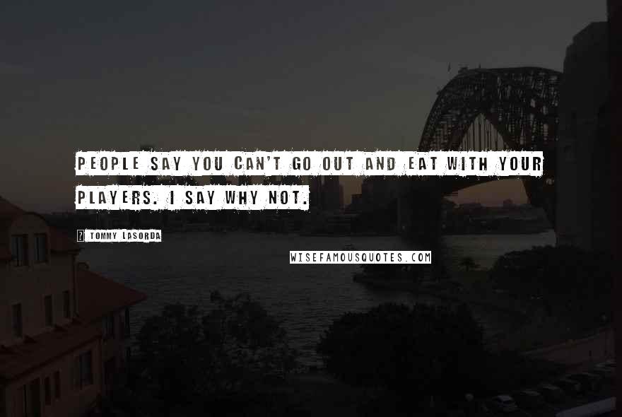 Tommy Lasorda Quotes: People say you can't go out and eat with your players. I say why not.