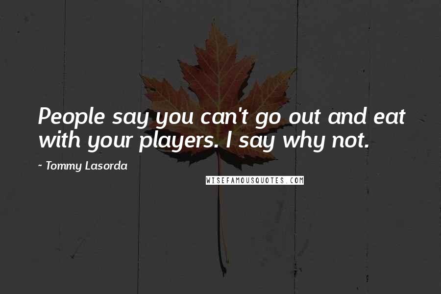 Tommy Lasorda Quotes: People say you can't go out and eat with your players. I say why not.