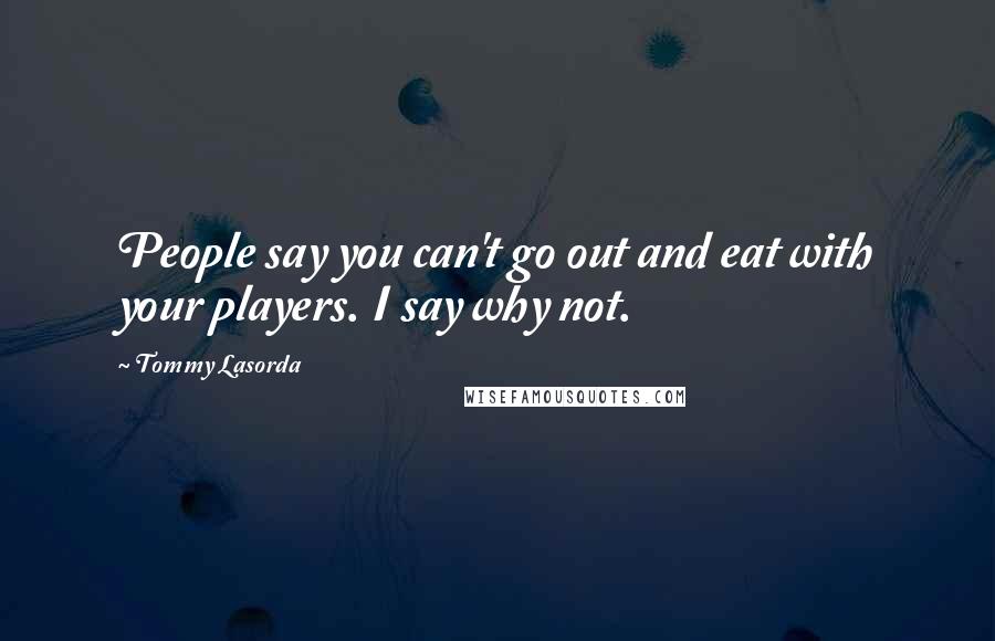 Tommy Lasorda Quotes: People say you can't go out and eat with your players. I say why not.