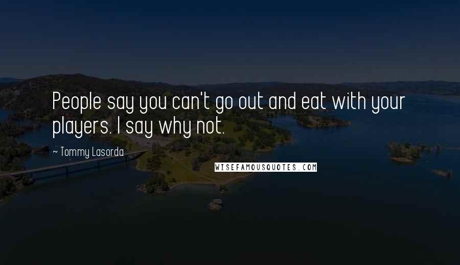 Tommy Lasorda Quotes: People say you can't go out and eat with your players. I say why not.