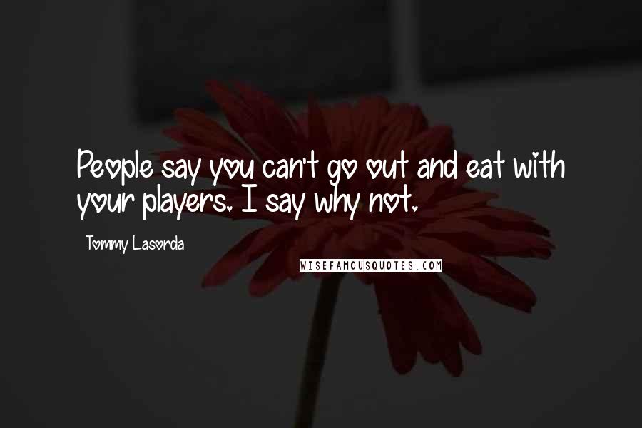 Tommy Lasorda Quotes: People say you can't go out and eat with your players. I say why not.