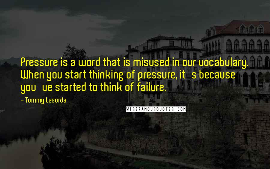 Tommy Lasorda Quotes: Pressure is a word that is misused in our vocabulary. When you start thinking of pressure, it's because you've started to think of failure.