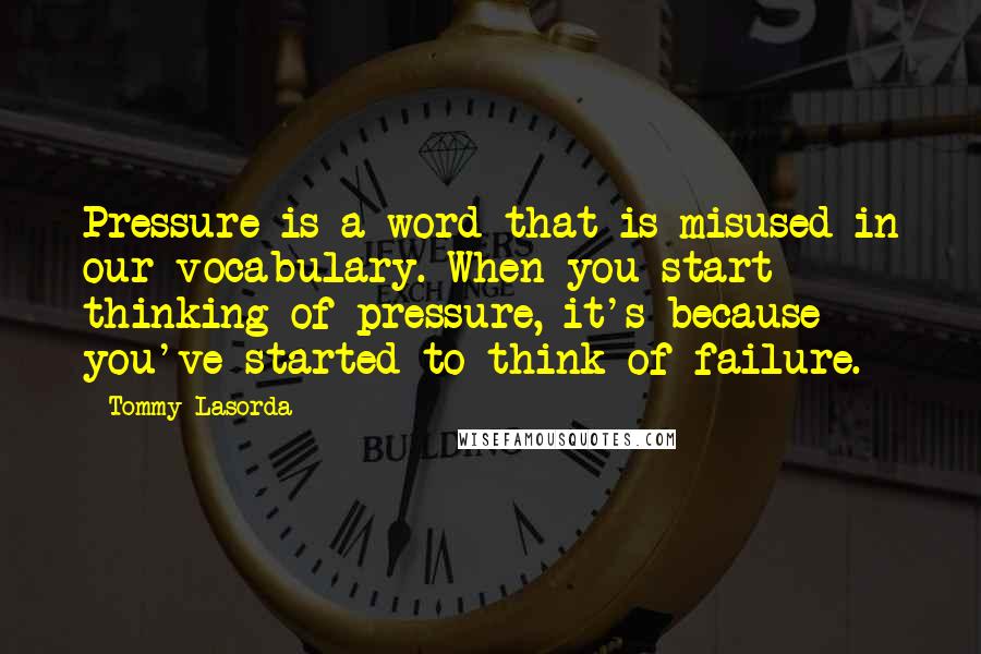 Tommy Lasorda Quotes: Pressure is a word that is misused in our vocabulary. When you start thinking of pressure, it's because you've started to think of failure.