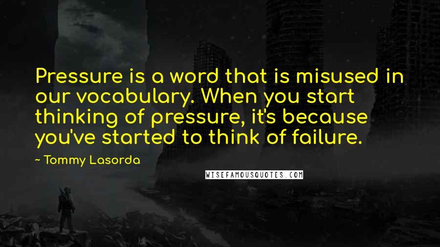 Tommy Lasorda Quotes: Pressure is a word that is misused in our vocabulary. When you start thinking of pressure, it's because you've started to think of failure.