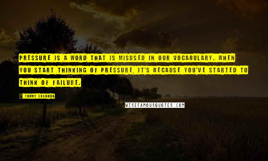 Tommy Lasorda Quotes: Pressure is a word that is misused in our vocabulary. When you start thinking of pressure, it's because you've started to think of failure.