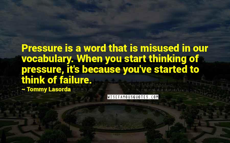 Tommy Lasorda Quotes: Pressure is a word that is misused in our vocabulary. When you start thinking of pressure, it's because you've started to think of failure.