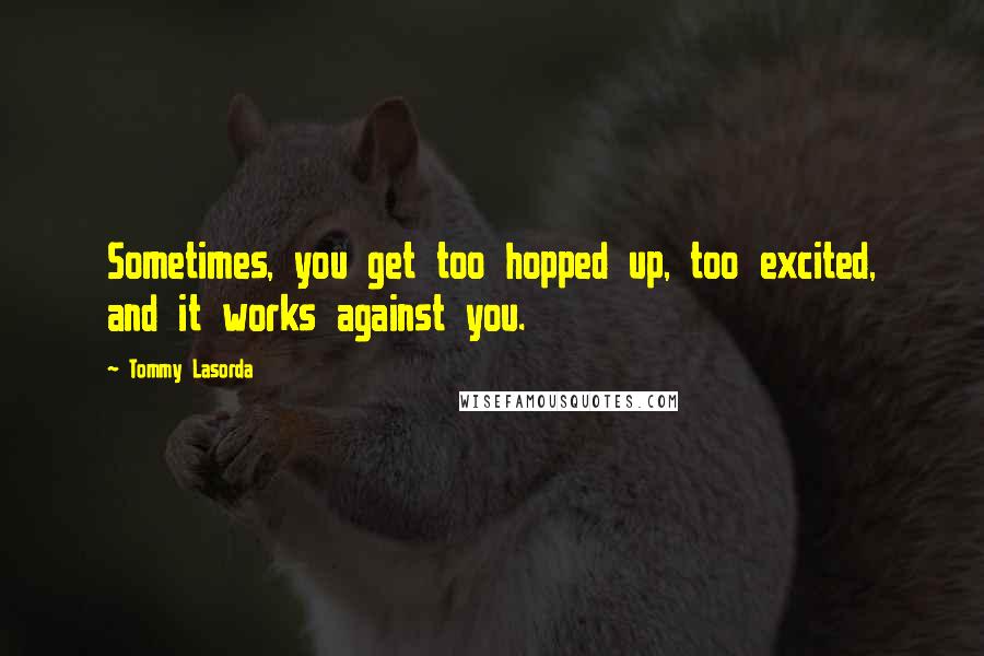 Tommy Lasorda Quotes: Sometimes, you get too hopped up, too excited, and it works against you.