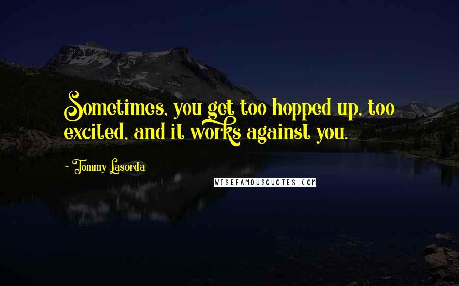 Tommy Lasorda Quotes: Sometimes, you get too hopped up, too excited, and it works against you.
