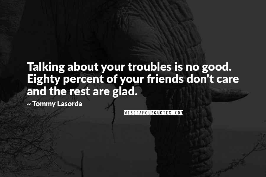 Tommy Lasorda Quotes: Talking about your troubles is no good. Eighty percent of your friends don't care and the rest are glad.