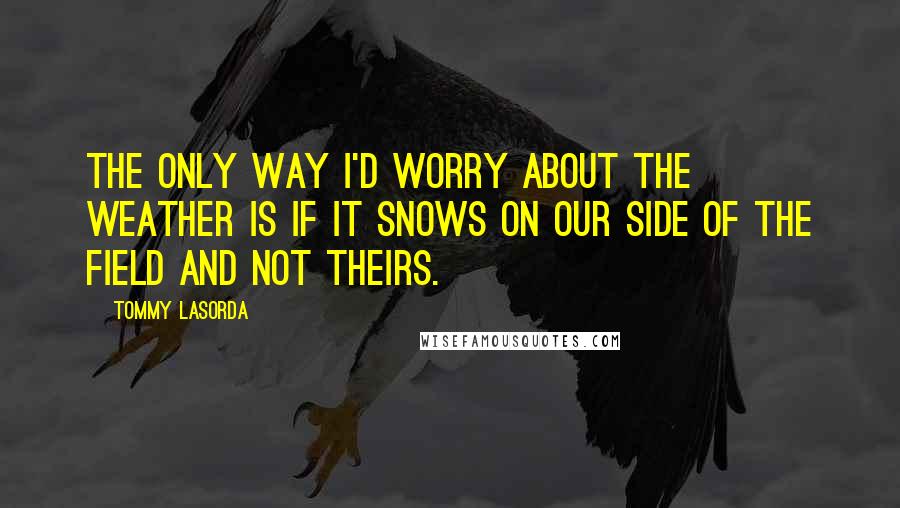 Tommy Lasorda Quotes: The only way I'd worry about the weather is if it snows on our side of the field and not theirs.