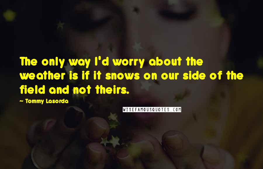 Tommy Lasorda Quotes: The only way I'd worry about the weather is if it snows on our side of the field and not theirs.