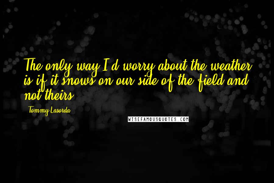 Tommy Lasorda Quotes: The only way I'd worry about the weather is if it snows on our side of the field and not theirs.