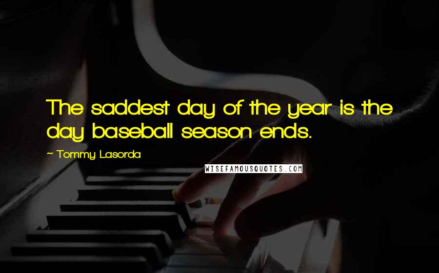 Tommy Lasorda Quotes: The saddest day of the year is the day baseball season ends.