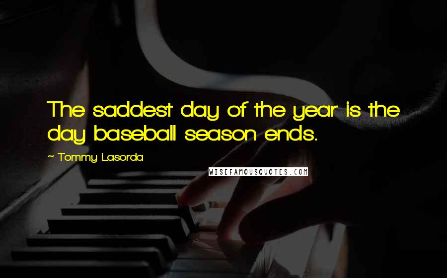 Tommy Lasorda Quotes: The saddest day of the year is the day baseball season ends.