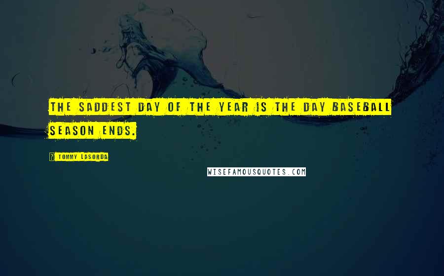 Tommy Lasorda Quotes: The saddest day of the year is the day baseball season ends.