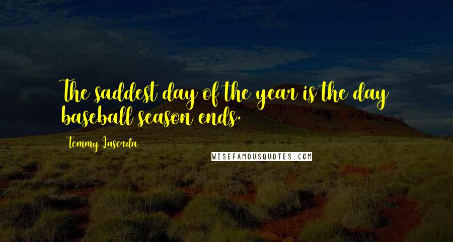 Tommy Lasorda Quotes: The saddest day of the year is the day baseball season ends.