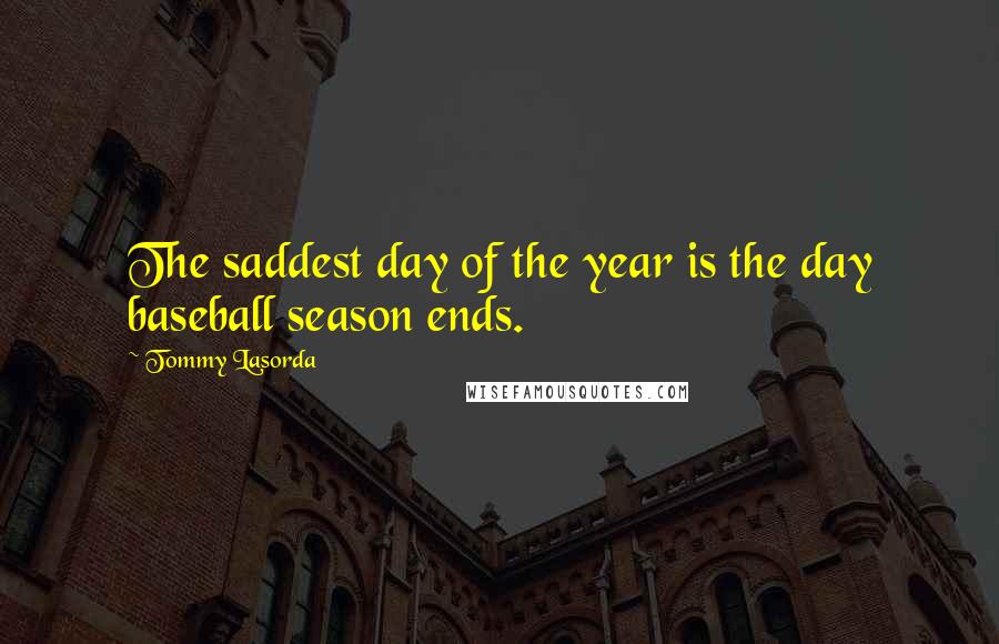 Tommy Lasorda Quotes: The saddest day of the year is the day baseball season ends.