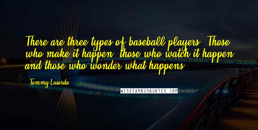 Tommy Lasorda Quotes: There are three types of baseball players: Those who make it happen, those who watch it happen and those who wonder what happens.