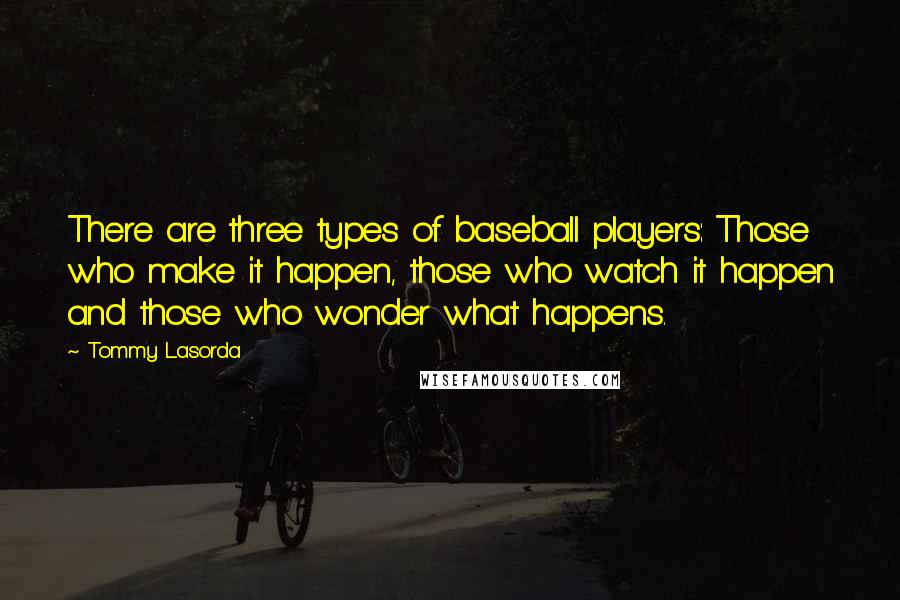 Tommy Lasorda Quotes: There are three types of baseball players: Those who make it happen, those who watch it happen and those who wonder what happens.