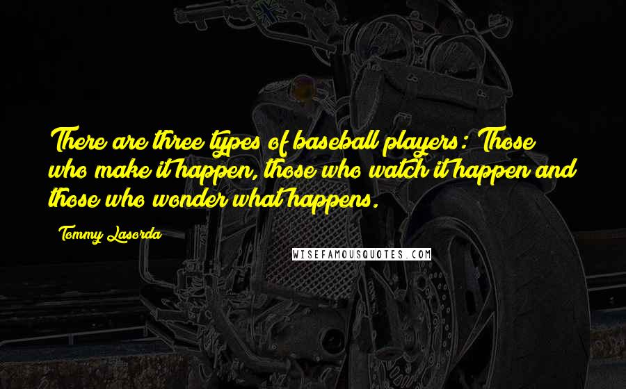 Tommy Lasorda Quotes: There are three types of baseball players: Those who make it happen, those who watch it happen and those who wonder what happens.
