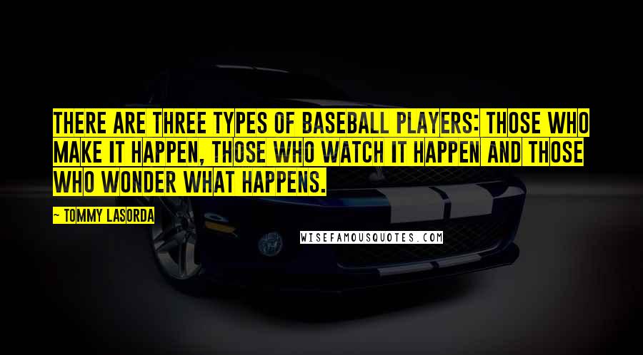 Tommy Lasorda Quotes: There are three types of baseball players: Those who make it happen, those who watch it happen and those who wonder what happens.