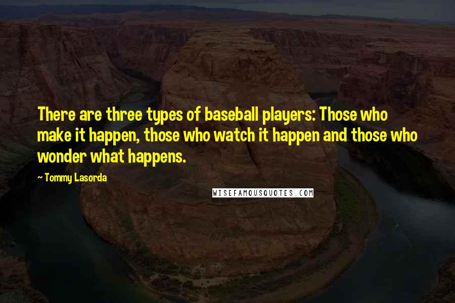 Tommy Lasorda Quotes: There are three types of baseball players: Those who make it happen, those who watch it happen and those who wonder what happens.