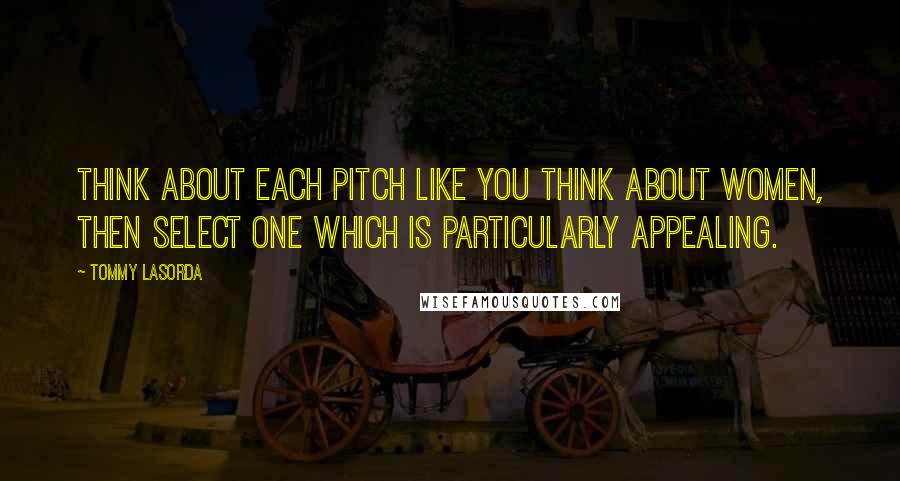 Tommy Lasorda Quotes: Think about each pitch like you think about women, then select one which is particularly appealing.