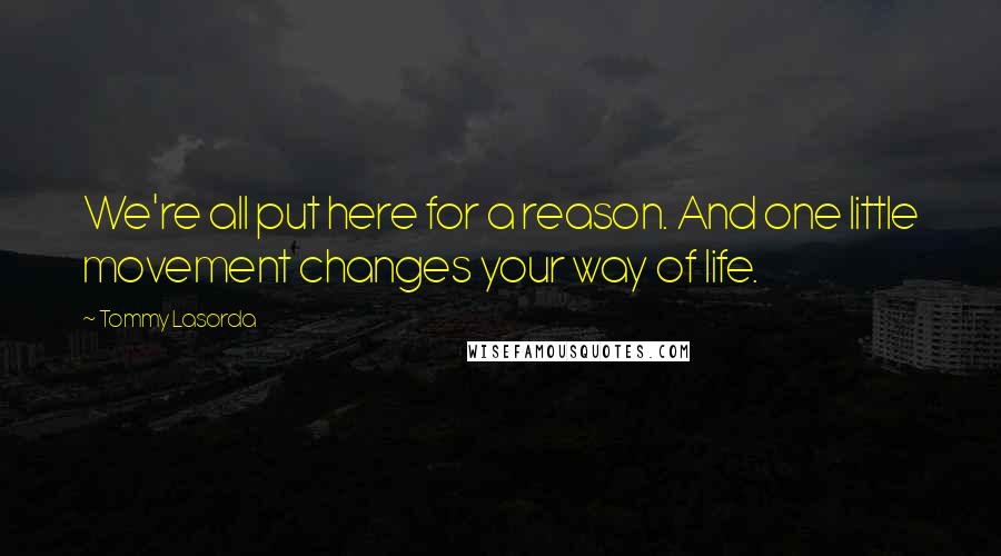 Tommy Lasorda Quotes: We're all put here for a reason. And one little movement changes your way of life.