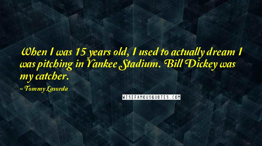 Tommy Lasorda Quotes: When I was 15 years old, I used to actually dream I was pitching in Yankee Stadium. Bill Dickey was my catcher.