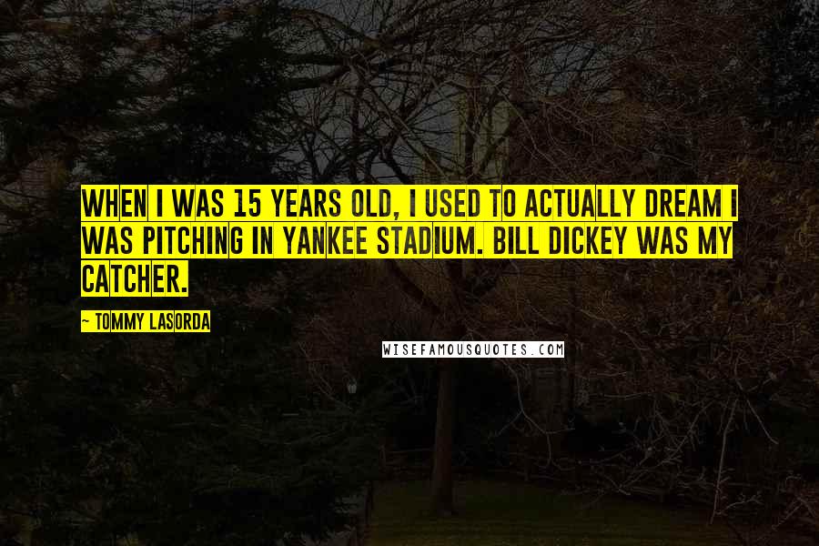 Tommy Lasorda Quotes: When I was 15 years old, I used to actually dream I was pitching in Yankee Stadium. Bill Dickey was my catcher.