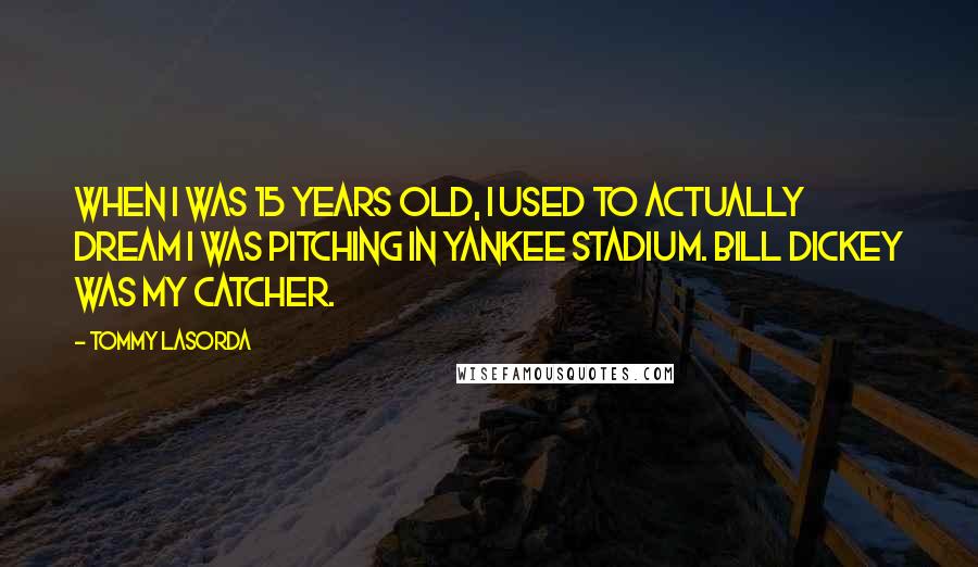 Tommy Lasorda Quotes: When I was 15 years old, I used to actually dream I was pitching in Yankee Stadium. Bill Dickey was my catcher.