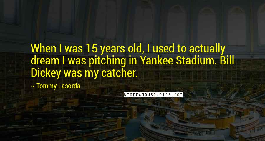 Tommy Lasorda Quotes: When I was 15 years old, I used to actually dream I was pitching in Yankee Stadium. Bill Dickey was my catcher.