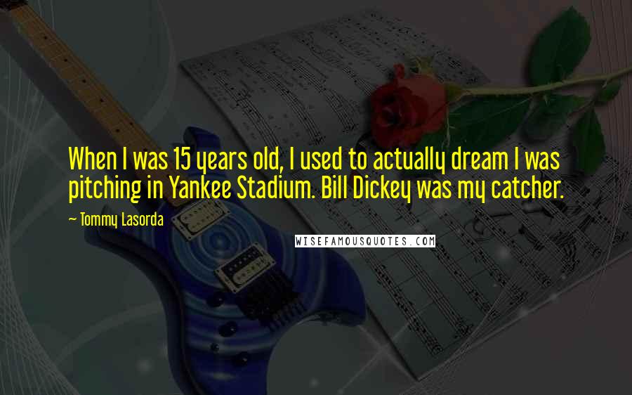 Tommy Lasorda Quotes: When I was 15 years old, I used to actually dream I was pitching in Yankee Stadium. Bill Dickey was my catcher.