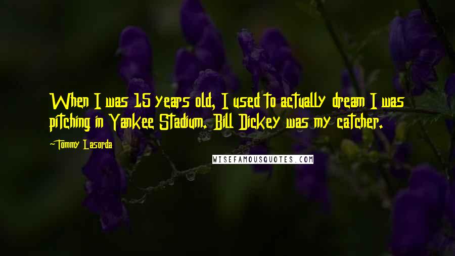 Tommy Lasorda Quotes: When I was 15 years old, I used to actually dream I was pitching in Yankee Stadium. Bill Dickey was my catcher.