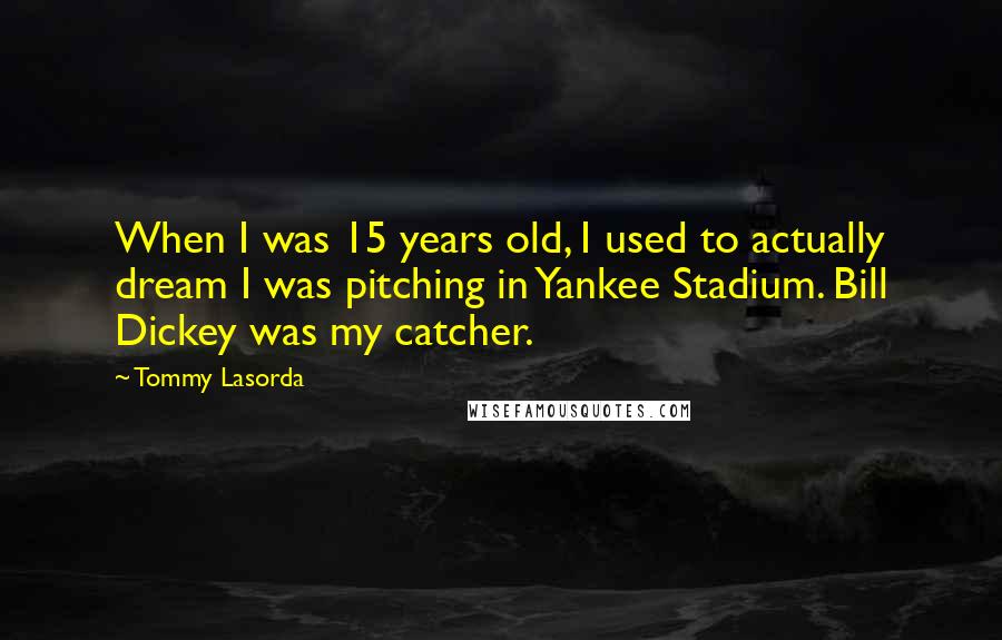 Tommy Lasorda Quotes: When I was 15 years old, I used to actually dream I was pitching in Yankee Stadium. Bill Dickey was my catcher.