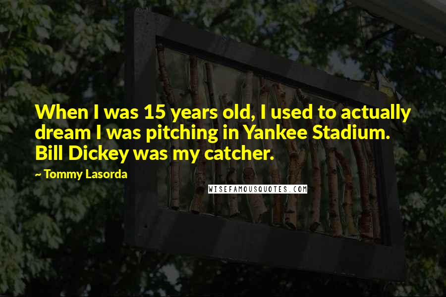 Tommy Lasorda Quotes: When I was 15 years old, I used to actually dream I was pitching in Yankee Stadium. Bill Dickey was my catcher.