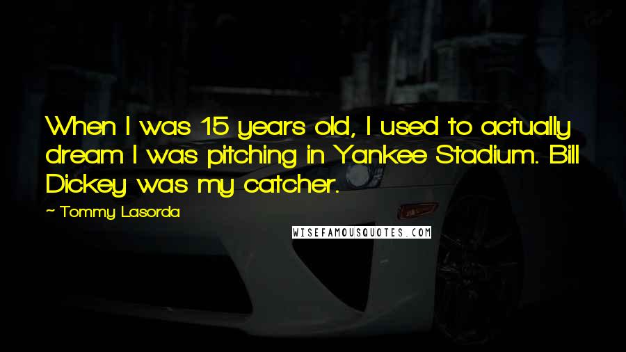 Tommy Lasorda Quotes: When I was 15 years old, I used to actually dream I was pitching in Yankee Stadium. Bill Dickey was my catcher.