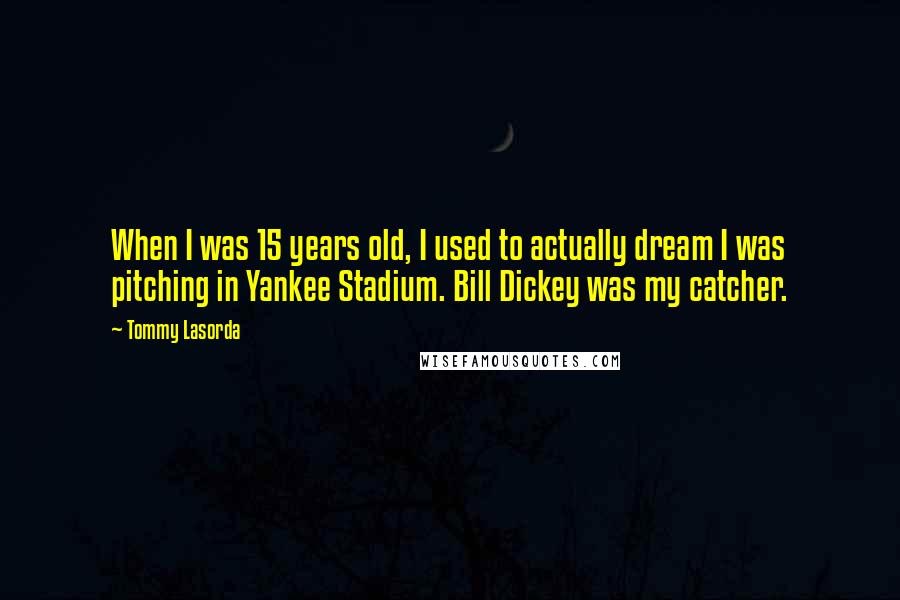 Tommy Lasorda Quotes: When I was 15 years old, I used to actually dream I was pitching in Yankee Stadium. Bill Dickey was my catcher.
