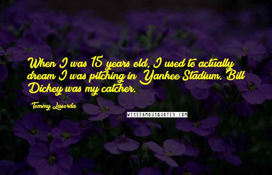 Tommy Lasorda Quotes: When I was 15 years old, I used to actually dream I was pitching in Yankee Stadium. Bill Dickey was my catcher.