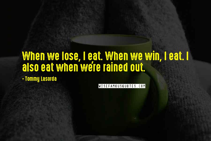 Tommy Lasorda Quotes: When we lose, I eat. When we win, I eat. I also eat when we're rained out.