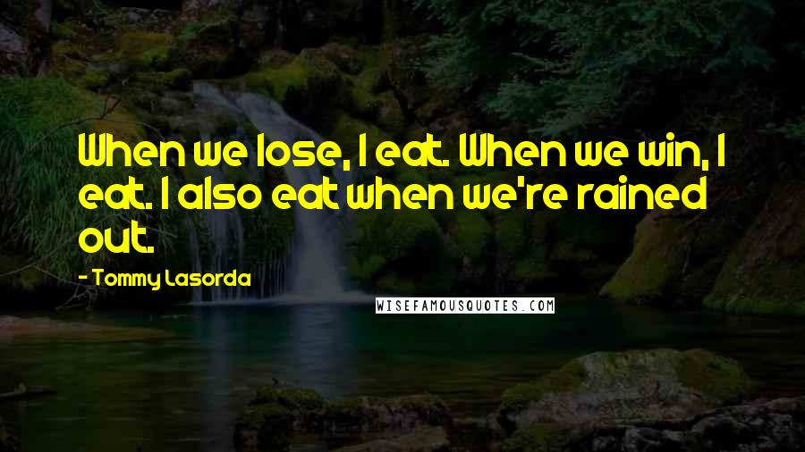 Tommy Lasorda Quotes: When we lose, I eat. When we win, I eat. I also eat when we're rained out.