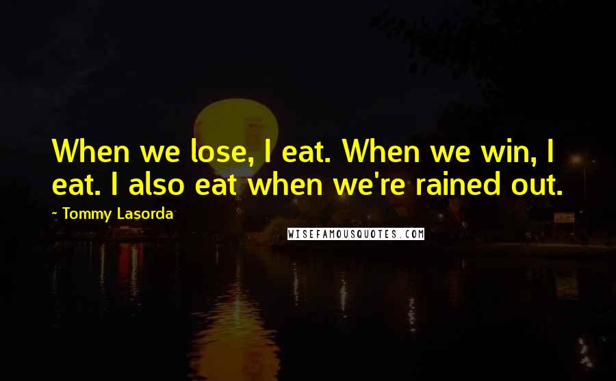 Tommy Lasorda Quotes: When we lose, I eat. When we win, I eat. I also eat when we're rained out.
