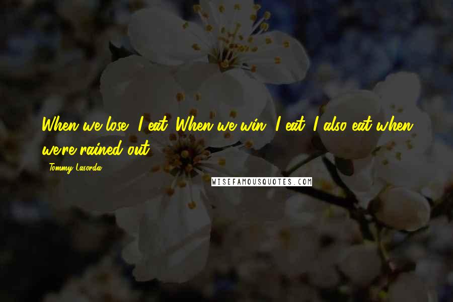 Tommy Lasorda Quotes: When we lose, I eat. When we win, I eat. I also eat when we're rained out.