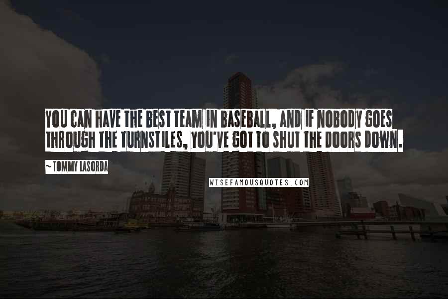 Tommy Lasorda Quotes: You can have the best team in baseball, and if nobody goes through the turnstiles, you've got to shut the doors down.