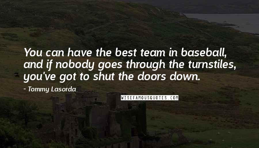Tommy Lasorda Quotes: You can have the best team in baseball, and if nobody goes through the turnstiles, you've got to shut the doors down.