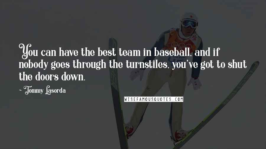 Tommy Lasorda Quotes: You can have the best team in baseball, and if nobody goes through the turnstiles, you've got to shut the doors down.