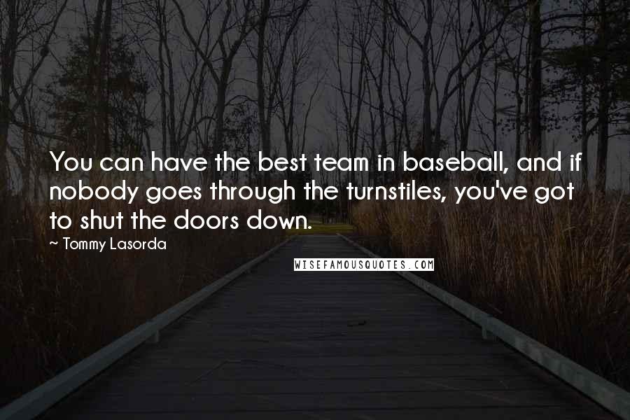 Tommy Lasorda Quotes: You can have the best team in baseball, and if nobody goes through the turnstiles, you've got to shut the doors down.