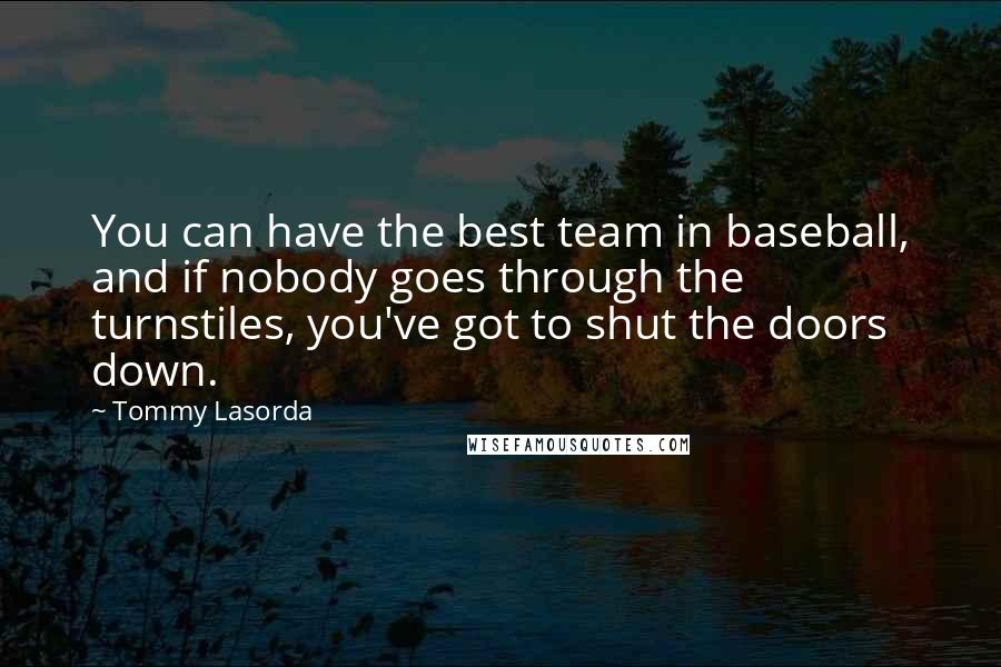 Tommy Lasorda Quotes: You can have the best team in baseball, and if nobody goes through the turnstiles, you've got to shut the doors down.