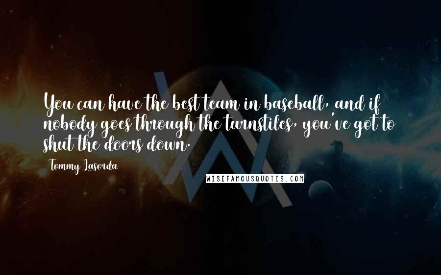 Tommy Lasorda Quotes: You can have the best team in baseball, and if nobody goes through the turnstiles, you've got to shut the doors down.