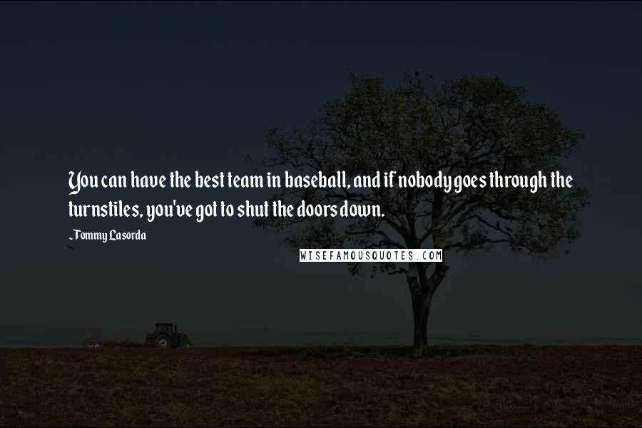 Tommy Lasorda Quotes: You can have the best team in baseball, and if nobody goes through the turnstiles, you've got to shut the doors down.